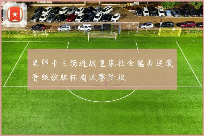 里耶卡主场迎战皇家社会能否逆袭晋级欧联杯淘汰赛阶段