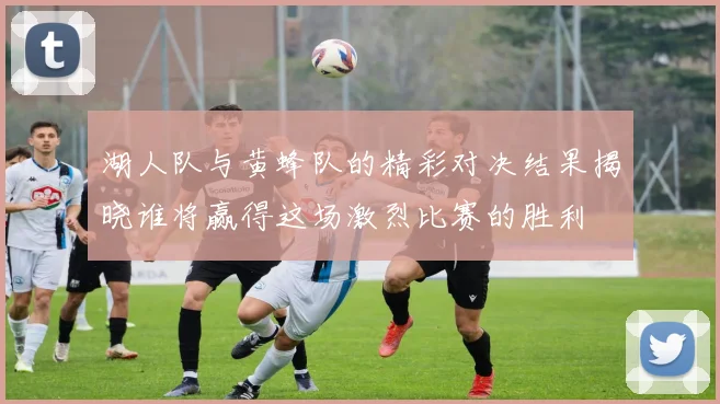 湖人队与黄蜂队的精彩对决结果揭晓谁将赢得这场激烈比赛的胜利