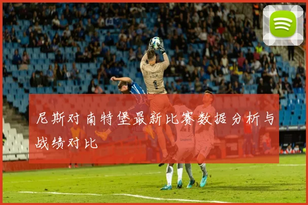 尼斯对南特堡最新比赛数据分析与战绩对比
