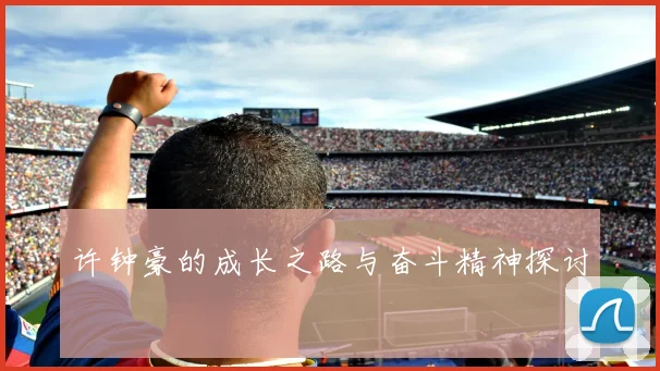 许钟豪的成长之路与奋斗精神探讨