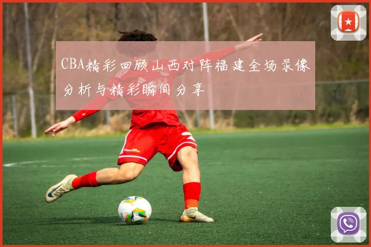 CBA精彩回顾山西对阵福建全场录像分析与精彩瞬间分享
