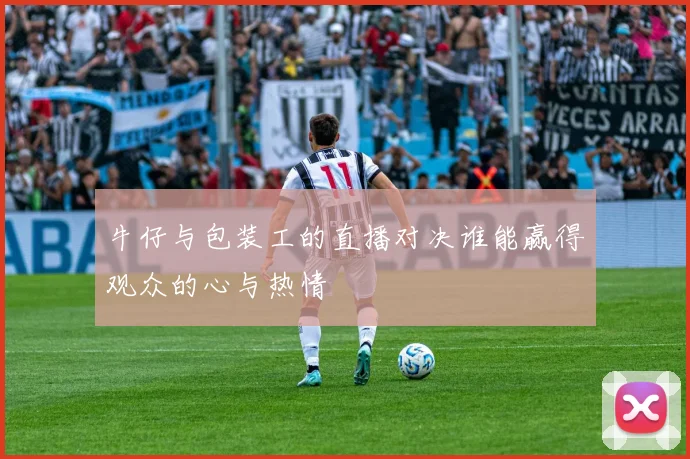 牛仔与包装工的直播对决谁能赢得观众的心与热情