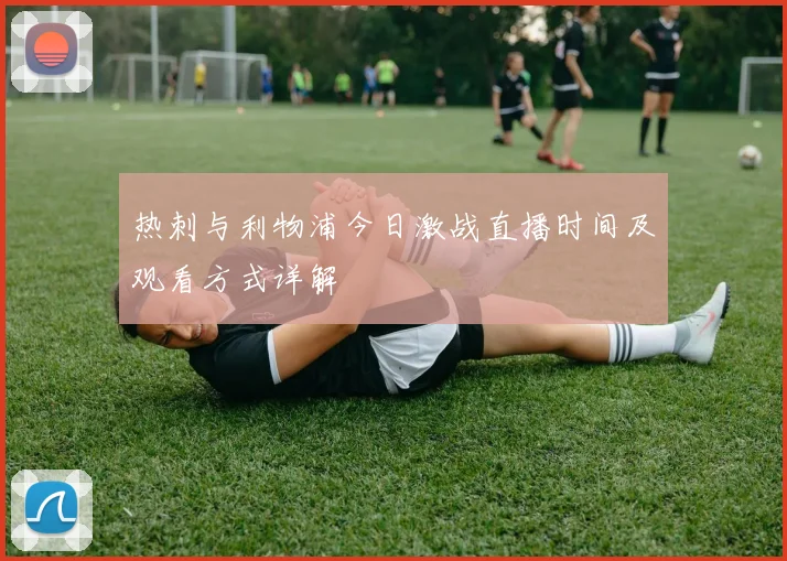 热刺与利物浦今日激战直播时间及观看方式详解