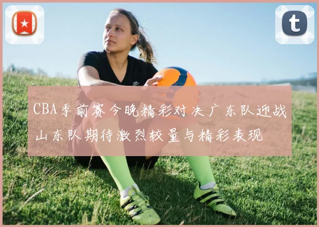 CBA季前赛今晚精彩对决广东队迎战山东队期待激烈较量与精彩表现
