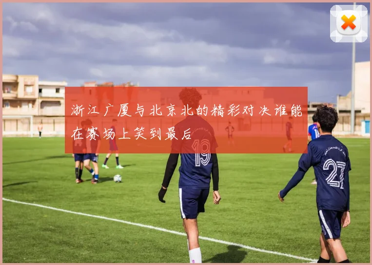 浙江广厦与北京北的精彩对决谁能在赛场上笑到最后