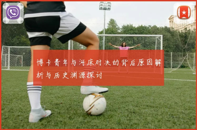 博卡青年与河床对决的背后原因解析与历史渊源探讨