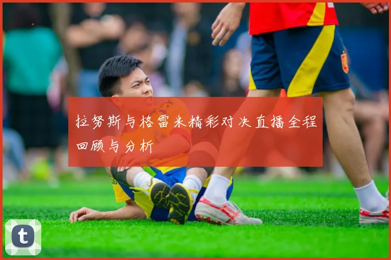 拉努斯与格雷米精彩对决直播全程回顾与分析