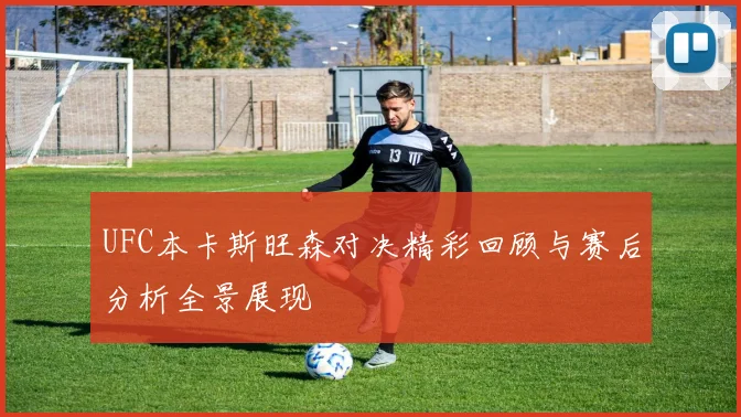 UFC本卡斯旺森对决精彩回顾与赛后分析全景展现