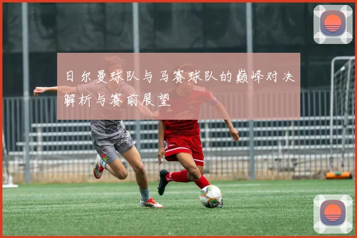 日尔曼球队与马赛球队的巅峰对决解析与赛前展望