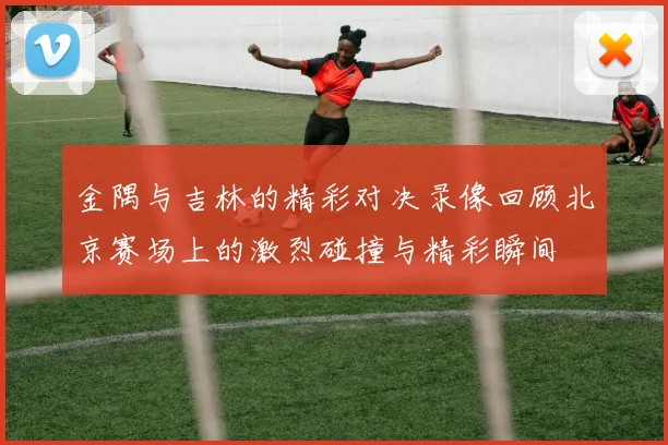金隅与吉林的精彩对决录像回顾北京赛场上的激烈碰撞与精彩瞬间
