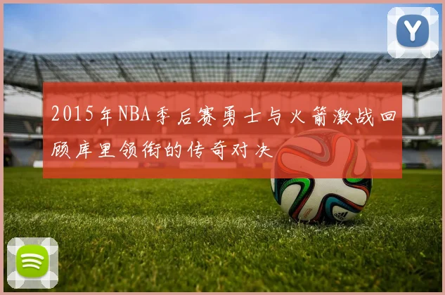 2015年NBA季后赛勇士与火箭激战回顾库里领衔的传奇对决