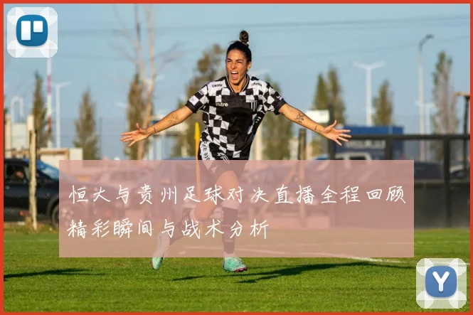 恒大与贵州足球对决直播全程回顾精彩瞬间与战术分析