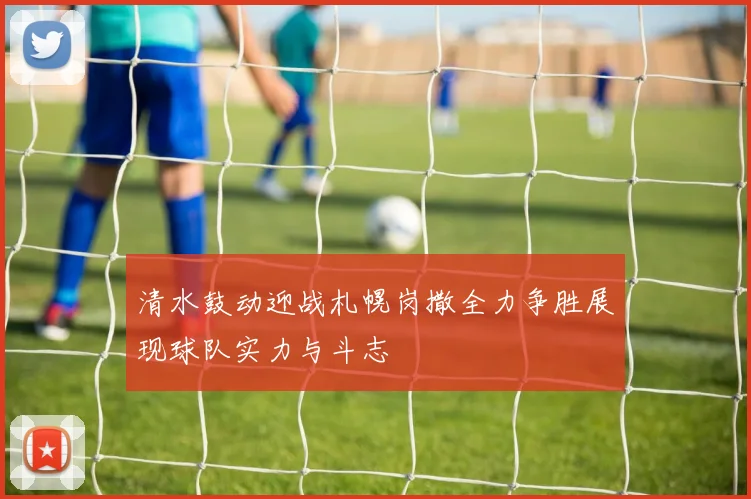 清水鼓动迎战札幌岗撒全力争胜展现球队实力与斗志