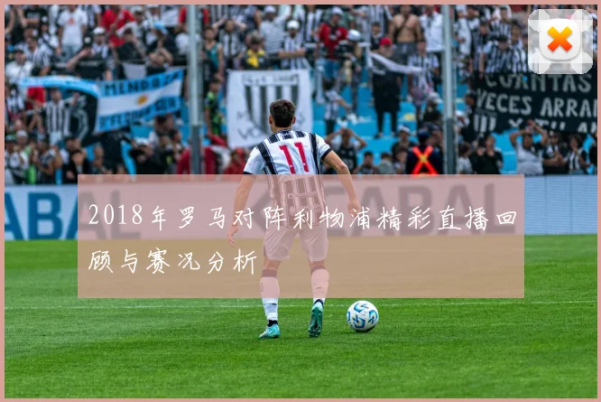 2018年罗马对阵利物浦精彩直播回顾与赛况分析
