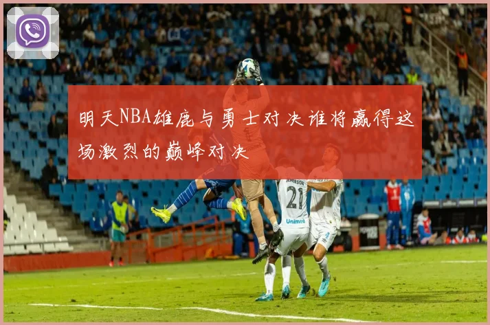 明天NBA雄鹿与勇士对决谁将赢得这场激烈的巅峰对决