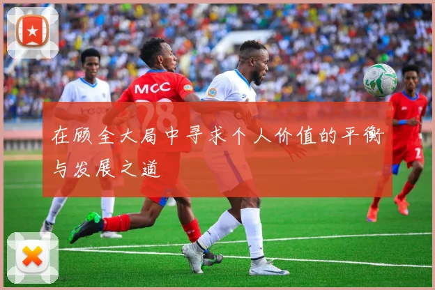 在顾全大局中寻求个人价值的平衡与发展之道