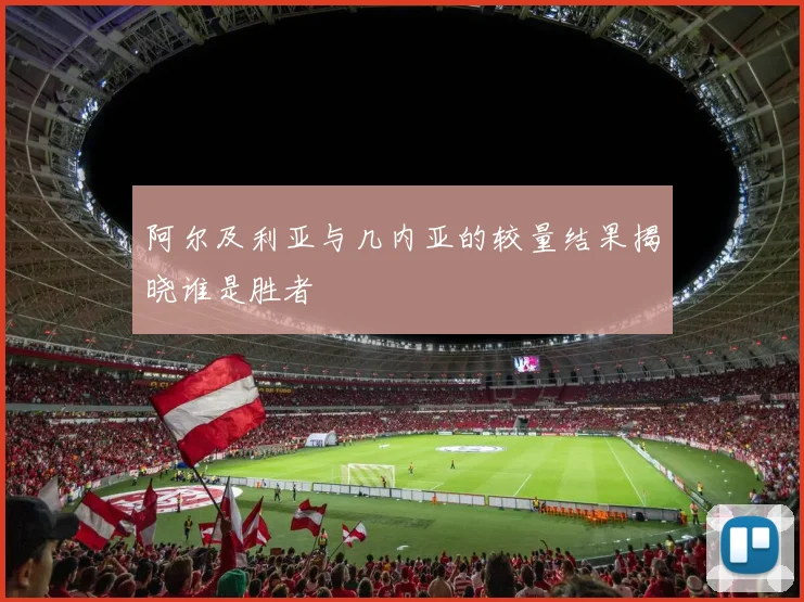 阿尔及利亚与几内亚的较量结果揭晓谁是胜者