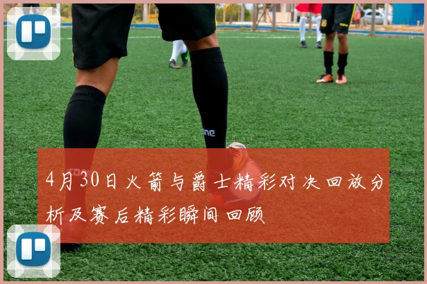 4月30日火箭与爵士精彩对决回放分析及赛后精彩瞬间回顾