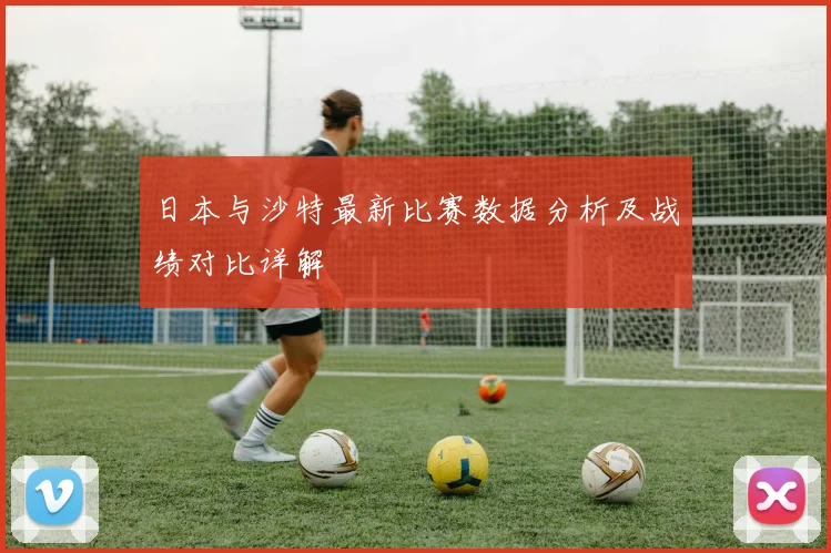 日本与沙特最新比赛数据分析及战绩对比详解