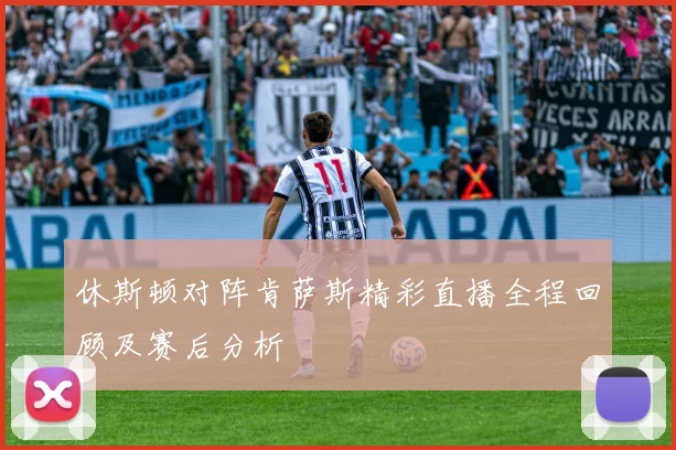 休斯顿对阵肯萨斯精彩直播全程回顾及赛后分析