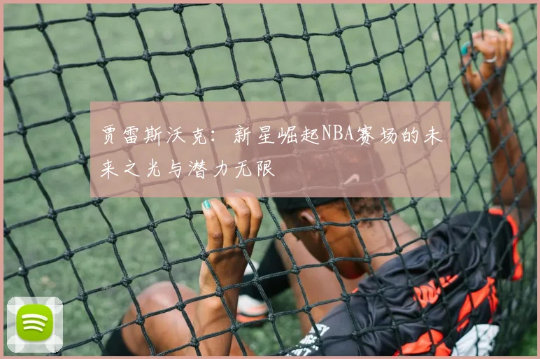 贾雷斯沃克：新星崛起NBA赛场的未来之光与潜力无限